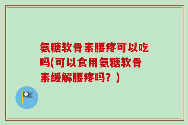 氨糖软骨素腰疼可以吃吗(可以食用氨糖软骨素缓解腰疼吗？)