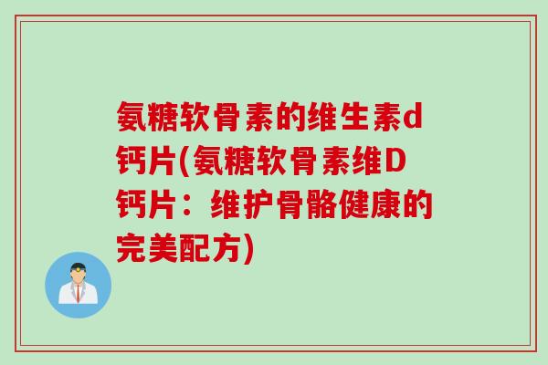 氨糖软骨素的维生素d钙片(氨糖软骨素维D钙片：维护骨骼健康的完美配方)