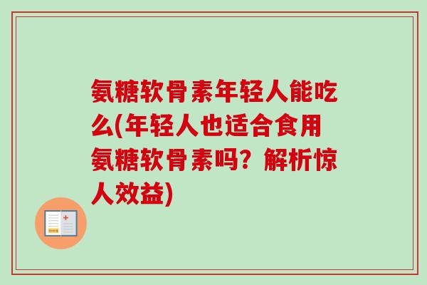 氨糖软骨素年轻人能吃么(年轻人也适合食用氨糖软骨素吗？解析惊人效益)
