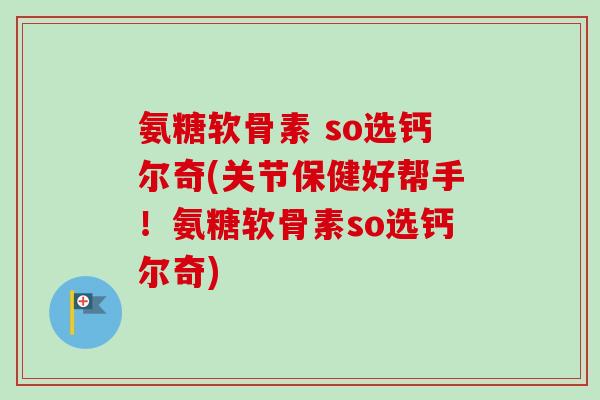 氨糖软骨素 so选钙尔奇(关节保健好帮手！氨糖软骨素so选钙尔奇)