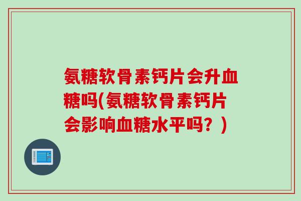 氨糖软骨素钙片会升血糖吗(氨糖软骨素钙片会影响血糖水平吗？)