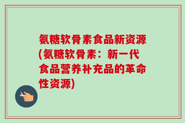 氨糖软骨素食品新资源(氨糖软骨素：新一代食品营养补充品的革命性资源)