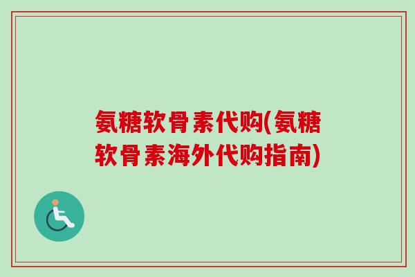 氨糖软骨素代购(氨糖软骨素海外代购指南)