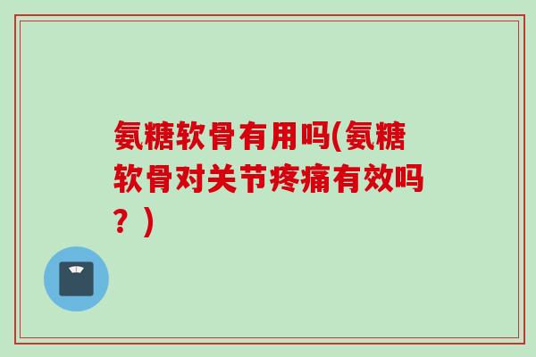 氨糖软骨有用吗(氨糖软骨对关节疼痛有效吗？)