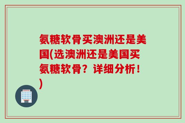 氨糖软骨买澳洲还是美国(选澳洲还是美国买氨糖软骨？详细分析！)