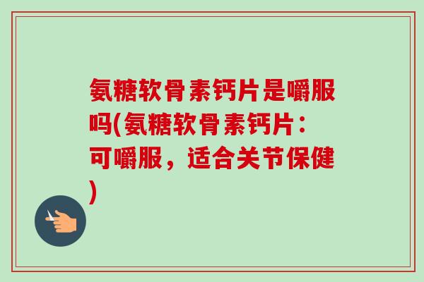 氨糖软骨素钙片是嚼服吗(氨糖软骨素钙片：可嚼服，适合关节保健)
