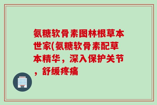 氨糖软骨素图林根草本世家(氨糖软骨素配草本精华，深入保护关节，舒缓疼痛