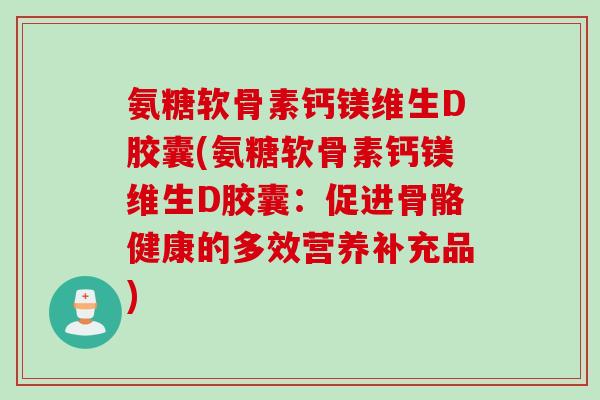 氨糖软骨素钙镁维生D胶囊(氨糖软骨素钙镁维生D胶囊:促进骨骼健康的多效营养补充品) 氨糖软骨素钙镁维生D胶囊(氨糖软骨素钙镁维生D胶囊:促进骨骼健康的多效营养补充品)