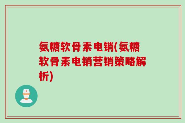 氨糖软骨素电销(氨糖软骨素电销营销策略解析) 氨糖软骨素电销(氨糖软骨素电销营销策略解析)