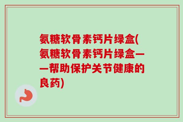 氨糖软骨素钙片绿盒(氨糖软骨素钙片绿盒——帮助保护关节健康的良药)