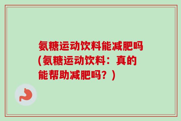 氨糖运动饮料能减肥吗(氨糖运动饮料：真的能帮助减肥吗？)