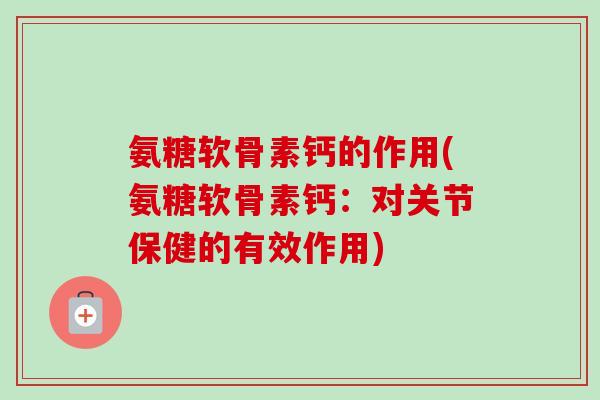 氨糖软骨素钙的作用(氨糖软骨素钙：对关节保健的有效作用)