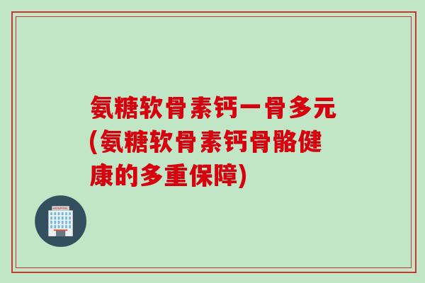 氨糖软骨素钙一骨多元(氨糖软骨素钙骨骼健康的多重保障)