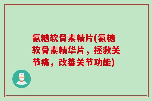 氨糖软骨素精片(氨糖软骨素精华片，拯救关节痛，改善关节功能)