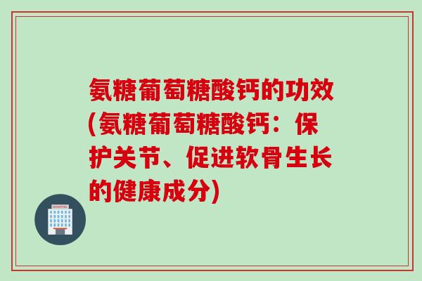 氨糖葡萄糖酸钙的功效(氨糖葡萄糖酸钙：保护关节、促进软骨生长的健康成分)