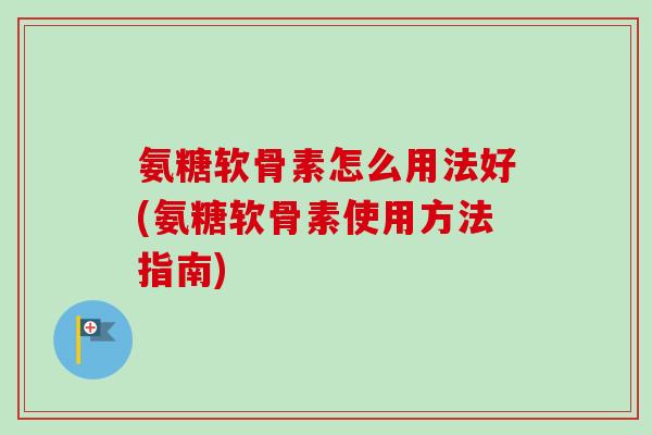 氨糖软骨素怎么用法好(氨糖软骨素使用方法指南)