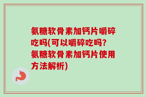 氨糖软骨素加钙片嚼碎吃吗(可以嚼碎吃吗？氨糖软骨素加钙片使用方法解析)