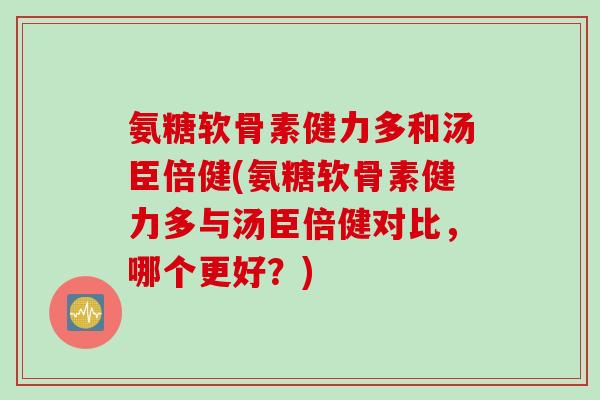 氨糖软骨素健力多和汤臣倍健(氨糖软骨素健力多与汤臣倍健对比,哪个更好?) 氨糖软骨素健力多和汤臣倍健(氨糖软骨素健力多与汤臣倍健对比,哪个更好?)