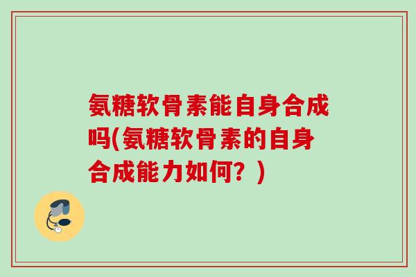 氨糖软骨素能自身合成吗(氨糖软骨素的自身合成能力如何？)