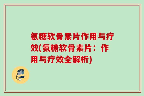 氨糖软骨素片作用与疗效(氨糖软骨素片：作用与疗效全解析)