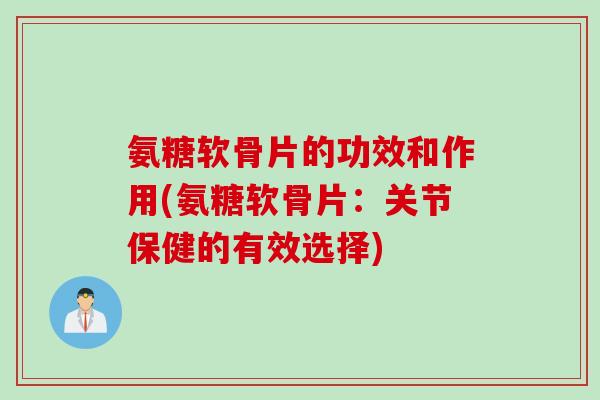 氨糖软骨片的功效和作用(氨糖软骨片：关节保健的有效选择)