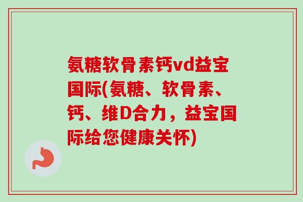氨糖软骨素钙vd益宝国际(氨糖、软骨素、钙、维D合力，益宝国际给您健康关怀)