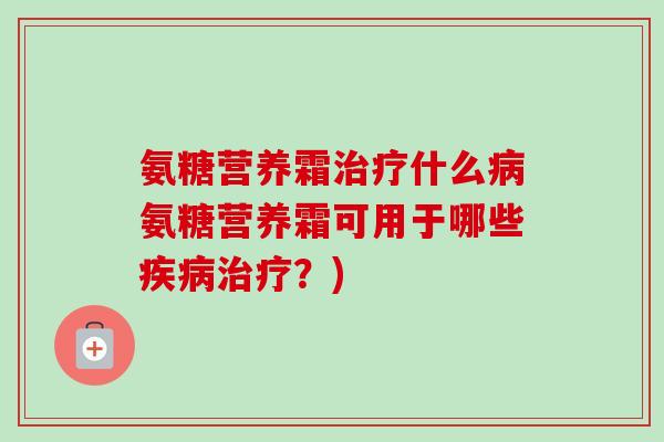 氨糖营养霜治疗什么病氨糖营养霜可用于哪些疾病治疗？)