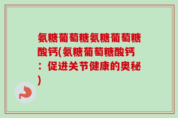 氨糖葡萄糖氨糖葡萄糖酸钙(氨糖葡萄糖酸钙：促进关节健康的奥秘)