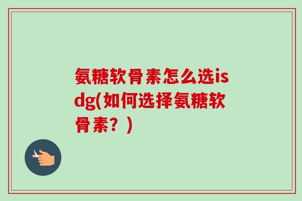氨糖软骨素怎么选isdg(如何选择氨糖软骨素？)