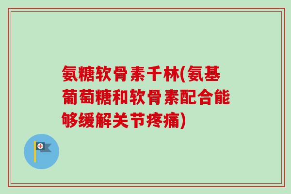 氨糖软骨素千林(氨基葡萄糖和软骨素配合能够缓解关节疼痛)