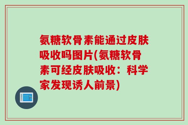 氨糖软骨素能通过皮肤吸收吗图片(氨糖软骨素可经皮肤吸收：科学家发现诱人前景)