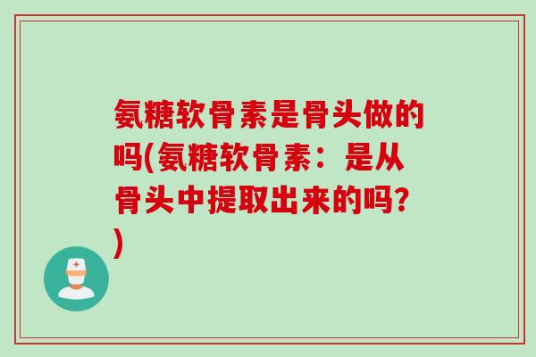 氨糖软骨素是骨头做的吗(氨糖软骨素：是从骨头中提取出来的吗？)