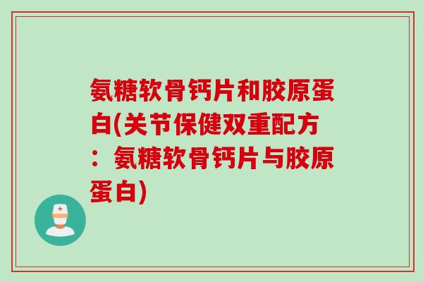 氨糖软骨钙片和胶原蛋白(关节保健双重配方：氨糖软骨钙片与胶原蛋白)