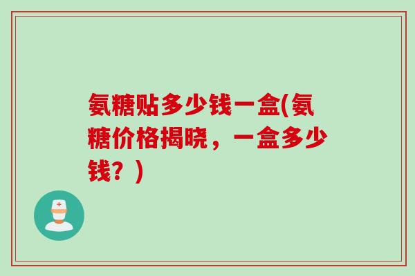 氨糖贴多少钱一盒(氨糖价格揭晓，一盒多少钱？)