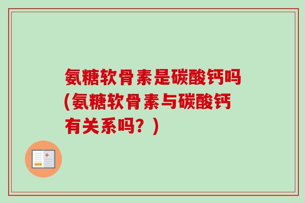氨糖软骨素是碳酸钙吗(氨糖软骨素与碳酸钙有关系吗？)