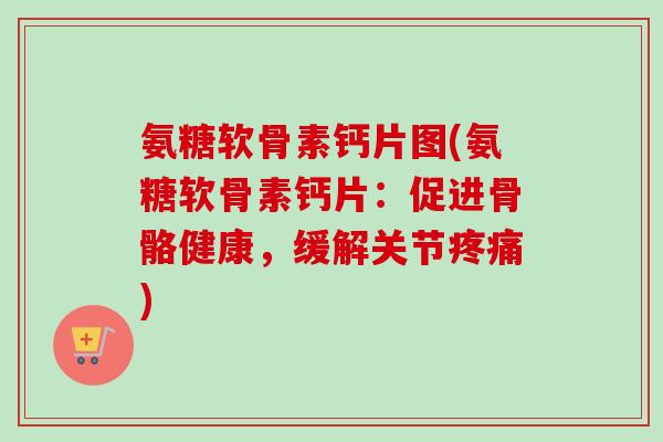 氨糖软骨素钙片图(氨糖软骨素钙片：促进骨骼健康，缓解关节疼痛)