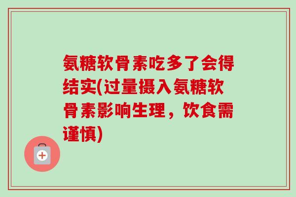 氨糖软骨素吃多了会得结实(过量摄入氨糖软骨素影响生理，饮食需谨慎)