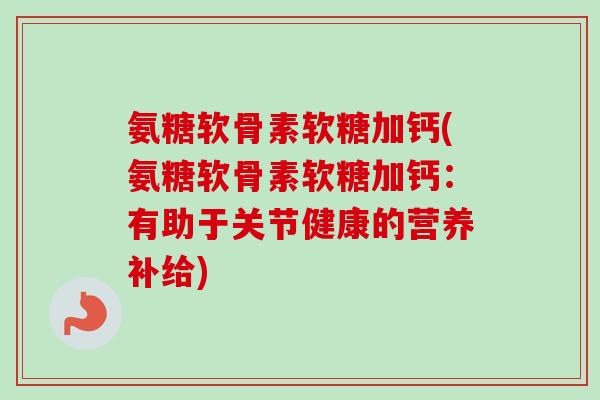 氨糖软骨素软糖加钙(氨糖软骨素软糖加钙：有助于关节健康的营养补给)