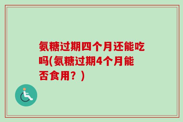 氨糖过期四个月还能吃吗(氨糖过期4个月能否食用？)