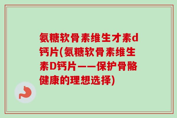 氨糖软骨素维生才素d钙片(氨糖软骨素维生素D钙片——保护骨骼健康的理想选择)