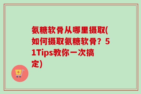 氨糖软骨从哪里摄取(如何摄取氨糖软骨？51Tips教你一次搞定)