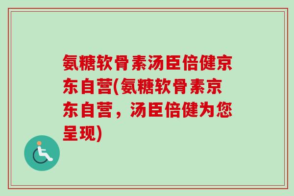 氨糖软骨素汤臣倍健京东自营(氨糖软骨素京东自营，汤臣倍健为您呈现)