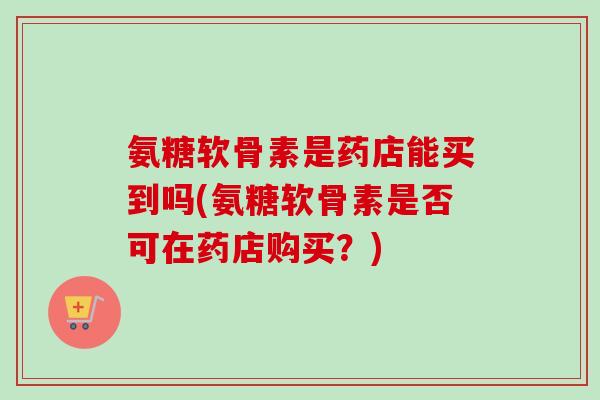 氨糖软骨素是药店能买到吗(氨糖软骨素是否可在药店购买？)