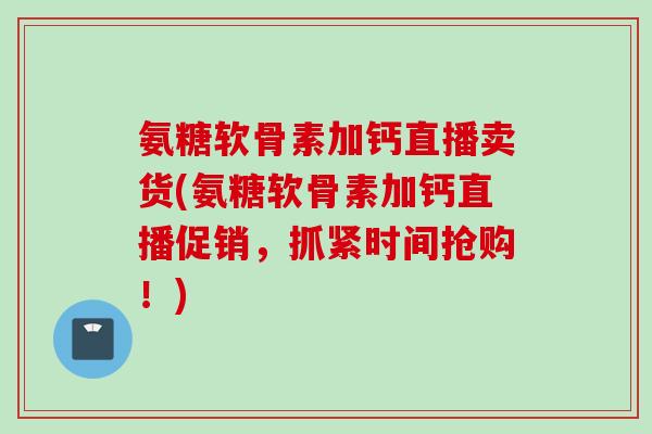 氨糖软骨素加钙直播卖货(氨糖软骨素加钙直播促销，抓紧时间抢购！)