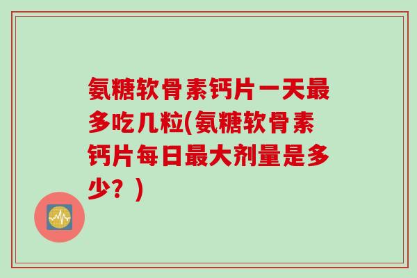 氨糖软骨素钙片一天最多吃几粒(氨糖软骨素钙片每日最大剂量是多少？)