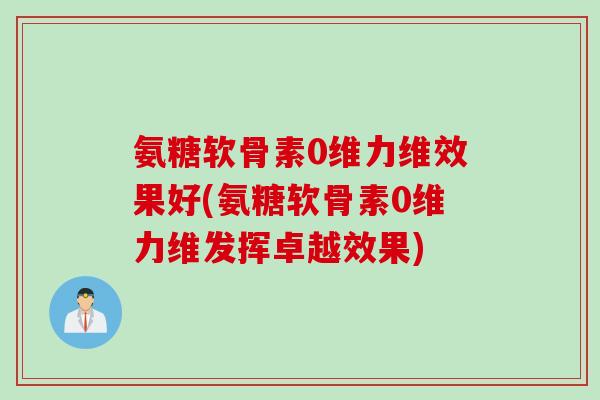 氨糖软骨素0维力维效果好(氨糖软骨素0维力维发挥卓越效果)