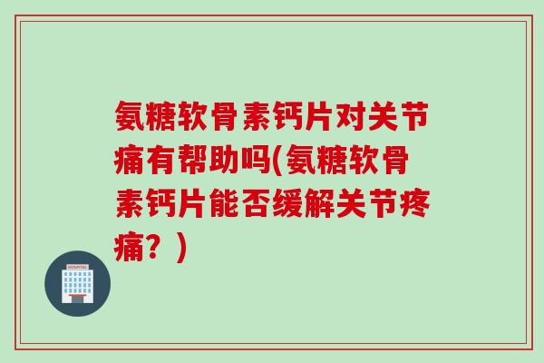 氨糖软骨素钙片对关节痛有帮助吗(氨糖软骨素钙片能否缓解关节？)