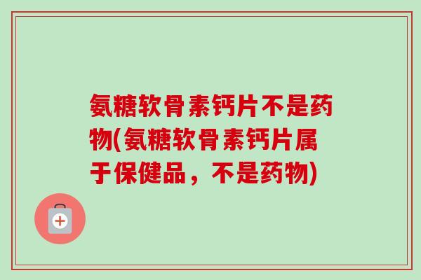 氨糖软骨素钙片不是药物(氨糖软骨素钙片属于保健品，不是药物)