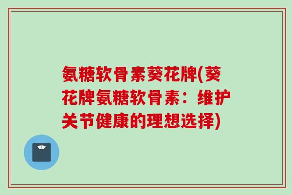 氨糖软骨素葵花牌(葵花牌氨糖软骨素：维护关节健康的理想选择)