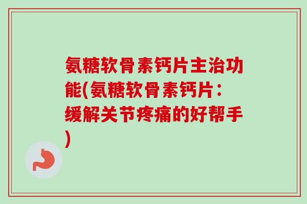 氨糖软骨素钙片主治功能(氨糖软骨素钙片：缓解关节疼痛的好帮手)